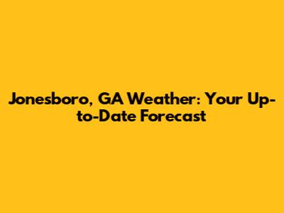 Jonesboro, GA Weather: Your Up-to-Date Forecast