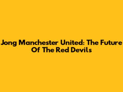 Jong Manchester United: The Future Of The Red Devils