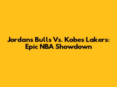 Jordan's Bulls Vs. Kobe's Lakers: Epic NBA Showdown
