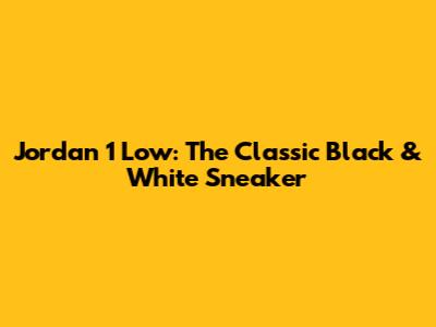 Jordan 1 Low: The Classic Black & White Sneaker