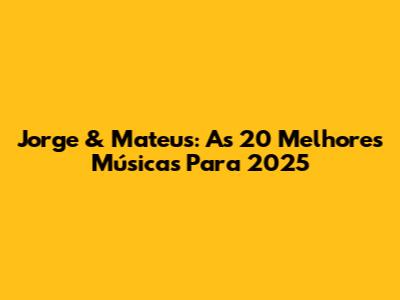 Jorge & Mateus: As 20 Melhores Músicas Para 2025
