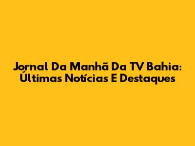 Jornal Da Manhã Da TV Bahia: Últimas Notícias E Destaques