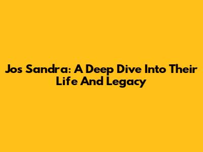 Jos Sandra: A Deep Dive Into Their Life And Legacy