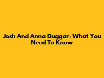 Josh And Anna Duggar: What You Need To Know