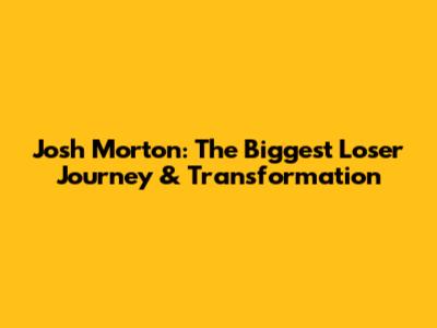 Josh Morton: The Biggest Loser Journey & Transformation