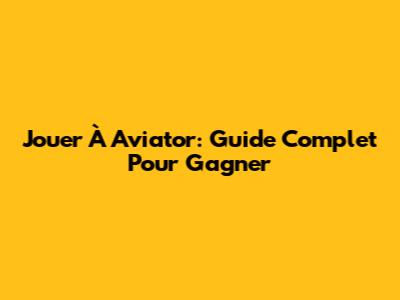 Jouer À Aviator: Guide Complet Pour Gagner