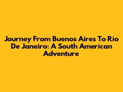 Journey From Buenos Aires To Rio De Janeiro: A South American Adventure