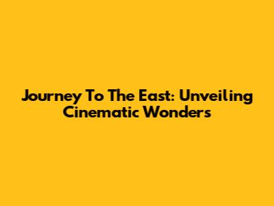 Journey To The East: Unveiling Cinematic Wonders