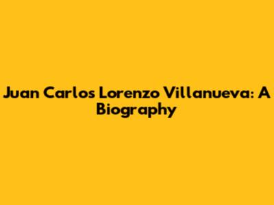 Juan Carlos Lorenzo Villanueva: A Biography