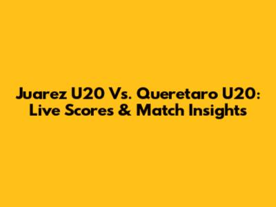 Juarez U20 Vs. Queretaro U20: Live Scores & Match Insights