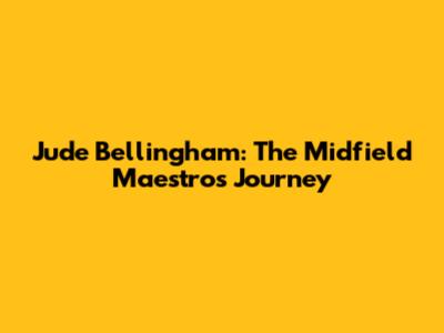Jude Bellingham: The Midfield Maestro's Journey
