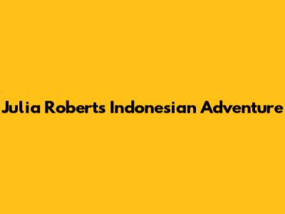 Julia Roberts' Indonesian Adventure