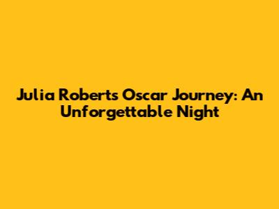 Julia Roberts' Oscar Journey: An Unforgettable Night