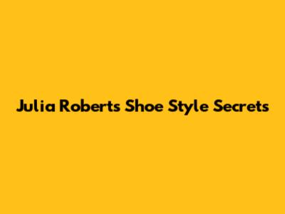 Julia Roberts' Shoe Style Secrets