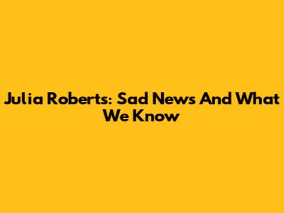 Julia Roberts: Sad News And What We Know