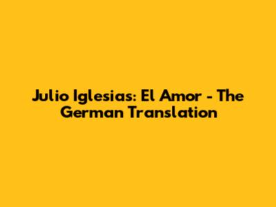 Julio Iglesias: 'El Amor' - The German Translation