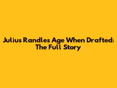 Julius Randle's Age When Drafted: The Full Story