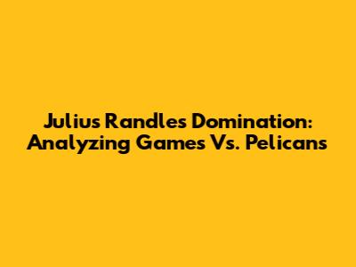 Julius Randle's Domination: Analyzing Games Vs. Pelicans