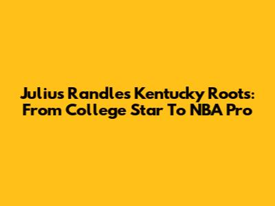 Julius Randle's Kentucky Roots: From College Star To NBA Pro