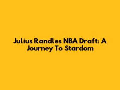 Julius Randle's NBA Draft: A Journey To Stardom