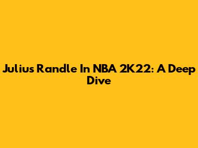 Julius Randle In NBA 2K22: A Deep Dive