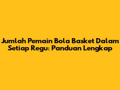 Jumlah Pemain Bola Basket Dalam Setiap Regu: Panduan Lengkap