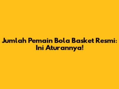 Jumlah Pemain Bola Basket Resmi: Ini Aturannya!