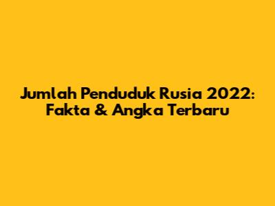 Jumlah Penduduk Rusia 2022: Fakta & Angka Terbaru
