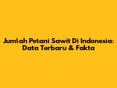 Jumlah Petani Sawit Di Indonesia: Data Terbaru & Fakta
