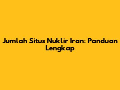 Jumlah Situs Nuklir Iran: Panduan Lengkap