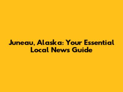 Juneau, Alaska: Your Essential Local News Guide