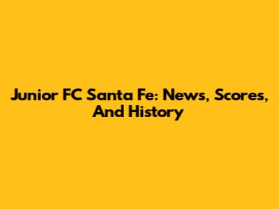 Junior FC Santa Fe: News, Scores, And History