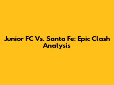 Junior FC Vs. Santa Fe: Epic Clash Analysis