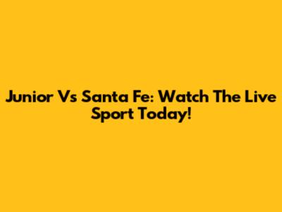 Junior Vs Santa Fe: Watch The Live Sport Today!