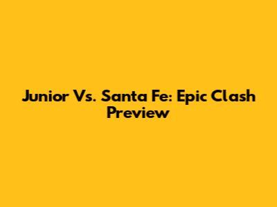 Junior Vs. Santa Fe: Epic Clash Preview