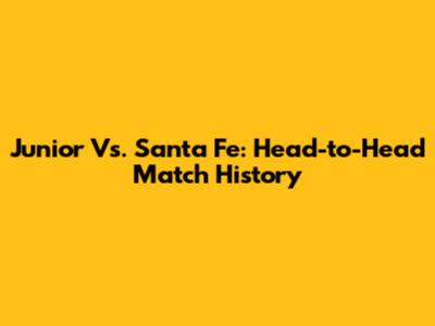 Junior Vs. Santa Fe: Head-to-Head Match History