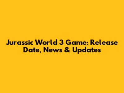 Jurassic World 3 Game: Release Date, News & Updates