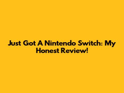 Just Got A Nintendo Switch: My Honest Review!