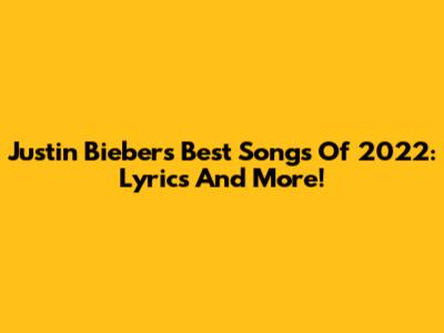 Justin Bieber's Best Songs Of 2022: Lyrics And More!