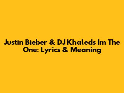Justin Bieber & DJ Khaled's I'm The One: Lyrics & Meaning