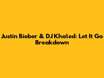 Justin Bieber & DJ Khaled: 'Let It Go' Breakdown