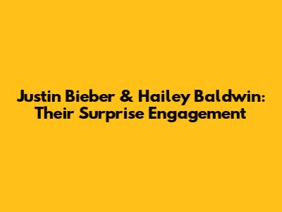 Justin Bieber & Hailey Baldwin: Their Surprise Engagement