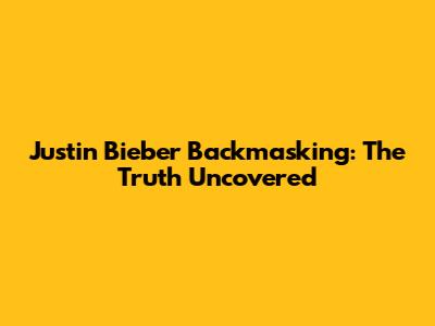 Justin Bieber Backmasking: The Truth Uncovered