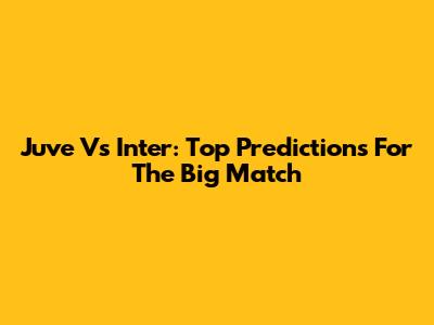 Juve Vs Inter: Top Predictions For The Big Match