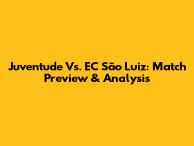 Juventude Vs. EC São Luiz: Match Preview & Analysis
