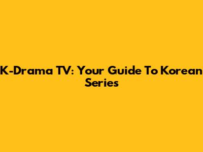 K-Drama TV: Your Guide To Korean Series