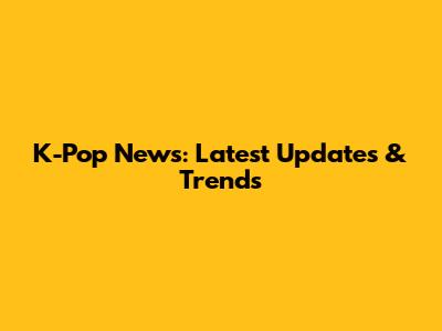 K-Pop News: Latest Updates & Trends