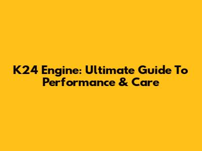 K24 Engine: Ultimate Guide To Performance & Care
