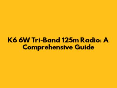K6 6W Tri-Band 125m Radio: A Comprehensive Guide