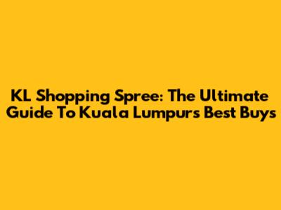 KL Shopping Spree: The Ultimate Guide To Kuala Lumpur's Best Buys
